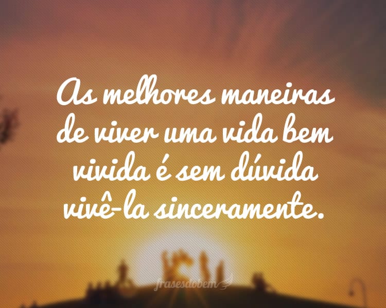 As melhores maneiras de viver uma vida bem vivida é sem dúvida vivê-la sinceramente.