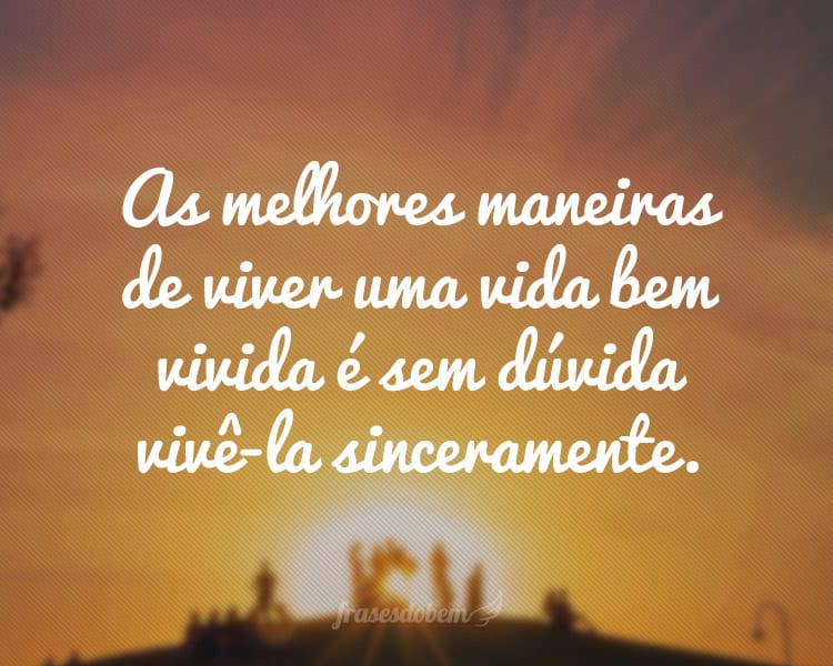 As melhores maneiras de viver uma vida bem vivida é sem dúvida vivê-la sinceramente.