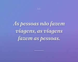 As pessoas não fazem viagens, as viagens fazem as pessoas.