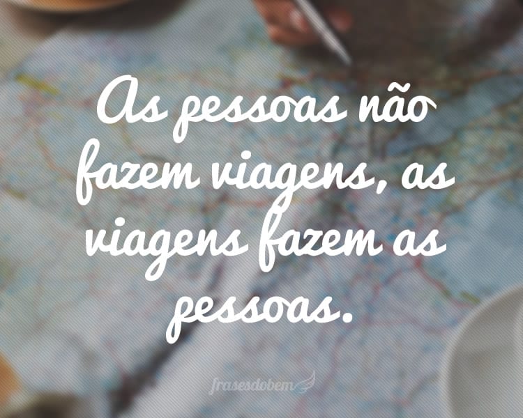 As pessoas não fazem viagens, as viagens fazem as pessoas.