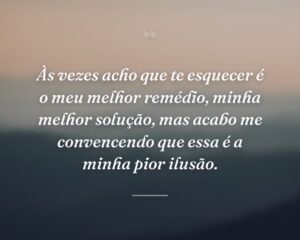 Às vezes acho que te esquecer é o meu melhor remédio, minha melhor solução, mas acabo me convencendo que essa é a minha pior ilusão.