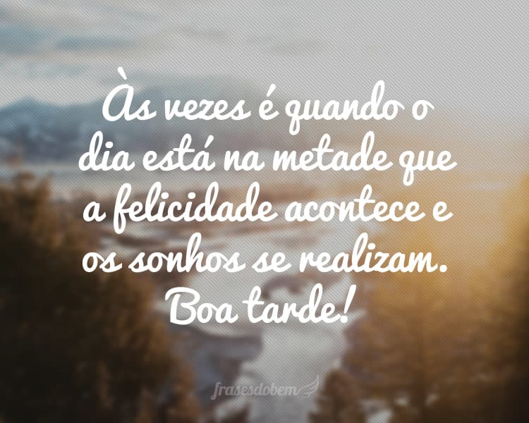 Às vezes é quando o dia está na metade que a felicidade acontece e os sonhos se realizam. Boa tarde!