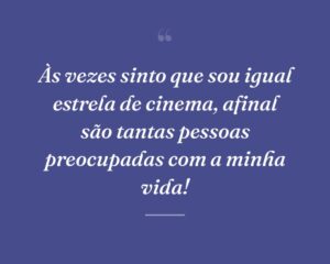 Às vezes sinto que sou igual estrela de cinema, afinal são tantas pessoas preocupadas com a minha vida!