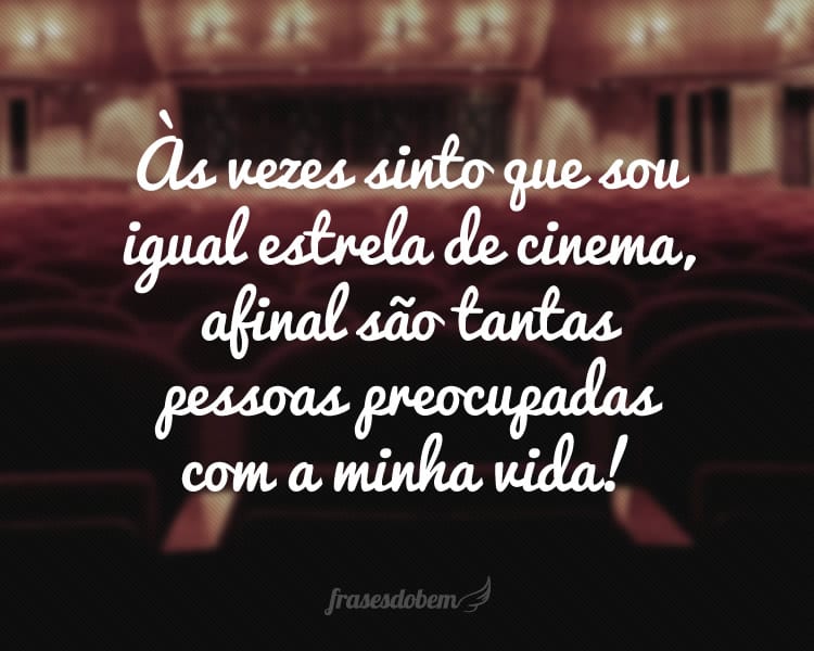 Às vezes sinto que sou igual estrela de cinema, afinal são tantas pessoas preocupadas com a minha vida!