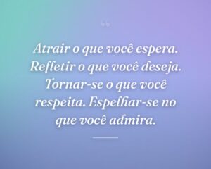 Atrair o que você espera. Refletir o que você deseja. Tornar-se o que você respeita. Espelhar-se no que você admira.