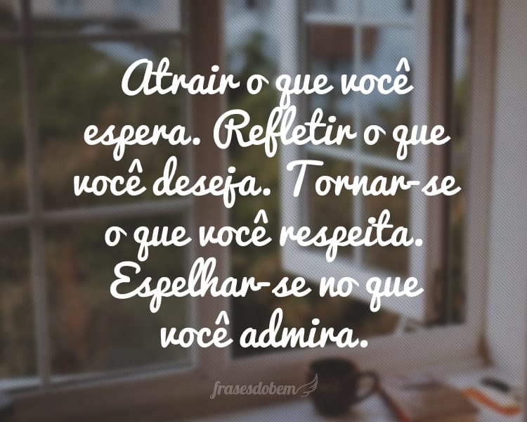 Atrair o que você espera. Refletir o que você deseja. Tornar-se o que você respeita. Espelhar-se no que você admira.