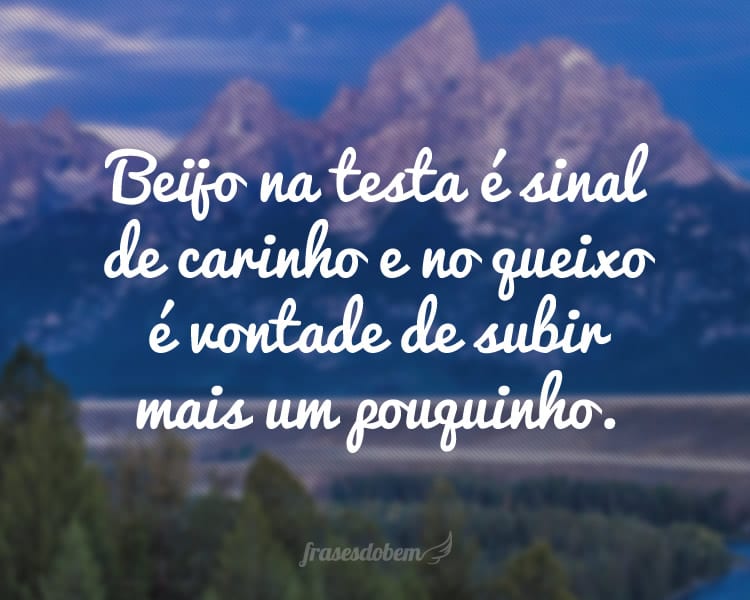 Beijo na testa é sinal de carinho e no queixo é vontade de subir mais um pouquinho.