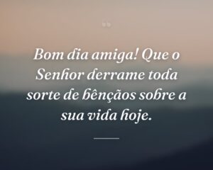 Bom dia amiga! Que o Senhor derrame toda sorte de bênçãos sobre a sua vida hoje.