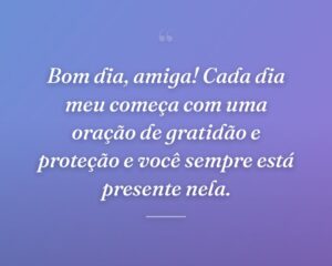 Bom dia, amiga! Cada dia meu começa com uma oração de gratidão e proteção e você sempre está presente nela.