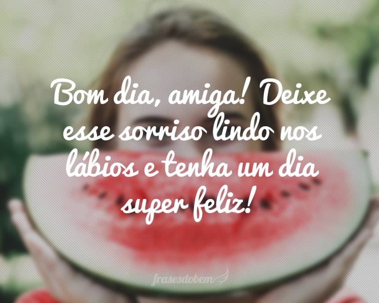 Bom dia, amiga! Deixe esse sorriso lindo nos lábios e tenha um dia super feliz!