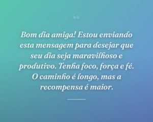 Bom dia amiga! Estou enviando esta mensagem para desejar que seu dia seja maravilhoso e produtivo. Tenha foco, força e fé. O caminho é longo, mas a recompensa é maior.