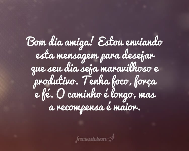 Bom dia amiga! Estou enviando esta mensagem para desejar que seu dia seja maravilhoso e produtivo. Tenha foco, força e fé. O caminho é longo, mas a recompensa é maior.