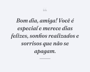 Bom dia, amiga! Você é especial e merece dias felizes, sonhos realizados e sorrisos que não se apagam.