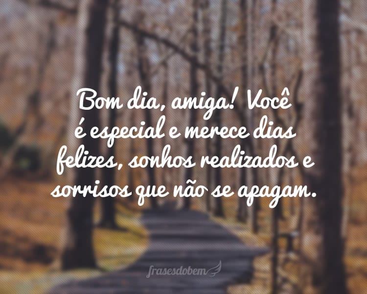 Bom dia, amiga! Você é especial e merece dias felizes, sonhos realizados e sorrisos que não se apagam.