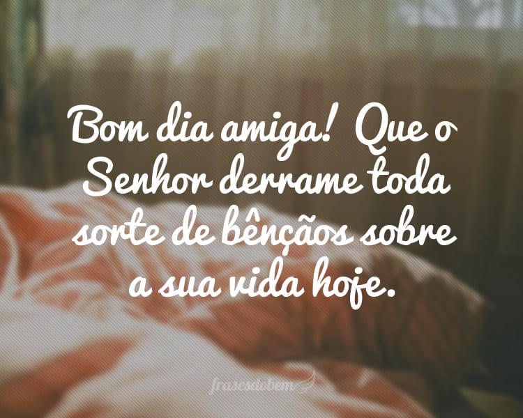 Bom dia amiga! Que o Senhor derrame toda sorte de bênçãos sobre a sua vida hoje.