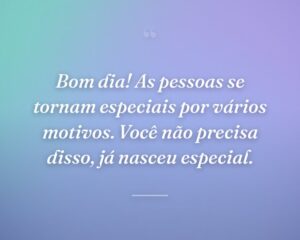 Bom dia! As pessoas se tornam especiais por vários motivos. Você não precisa disso, já nasceu especial.