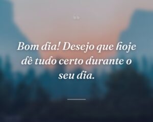 Bom dia! Desejo que hoje dê tudo certo durante o seu dia.