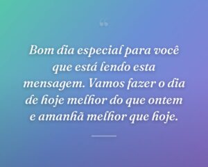 Bom dia especial para você que está lendo esta mensagem. Vamos fazer o dia de hoje melhor do que ontem e amanhã melhor que hoje.
