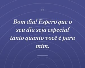 Bom dia! Espero que o seu dia seja especial tanto quanto você é para mim.