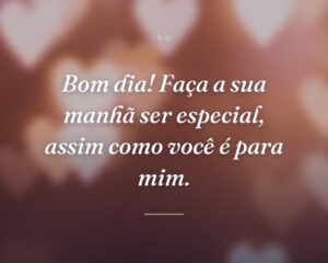 Bom dia! Faça a sua manhã ser especial, assim como você é para mim.