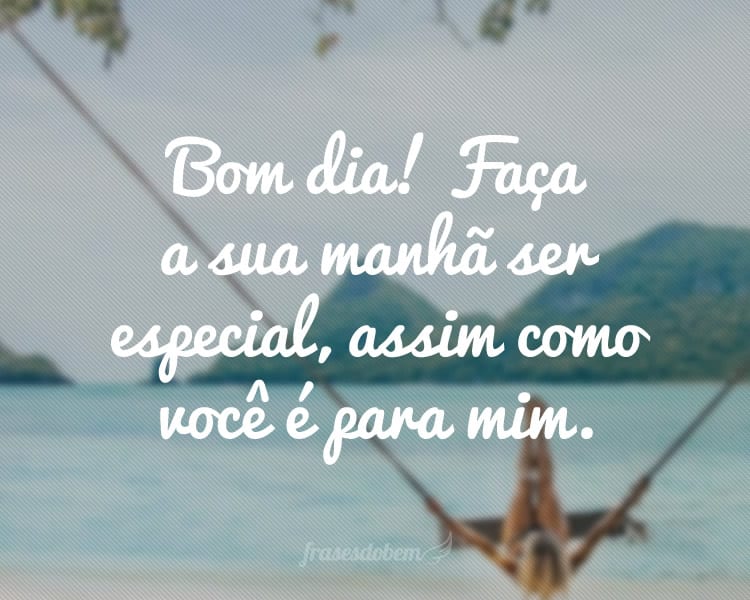 Bom dia! Faça a sua manhã ser especial, assim como você é para mim.