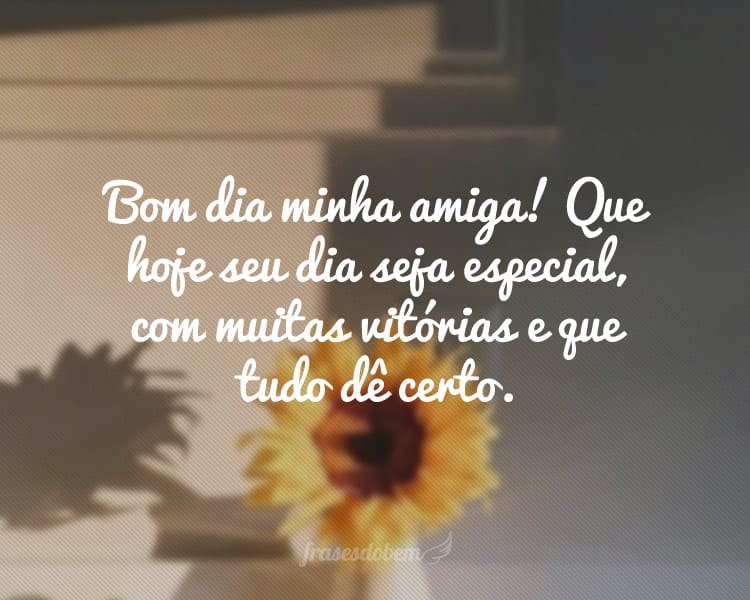 Bom dia minha amiga! Que hoje seu dia seja especial, com muitas vitórias e que tudo dê certo.