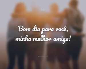 Bom dia para você, minha melhor amiga!