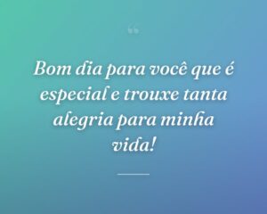Bom dia para você que é especial e trouxe tanta alegria para minha vida!