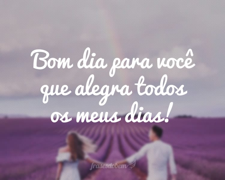 Bom dia para você que alegra todos os meus dias!