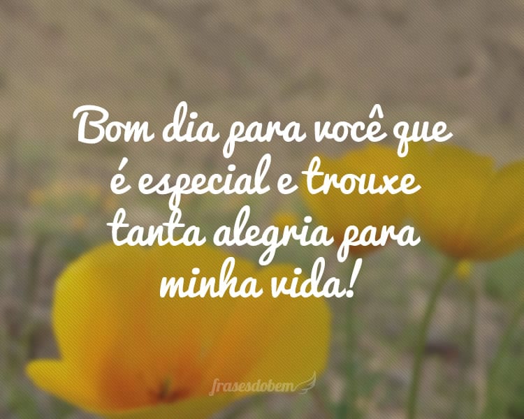 Bom dia para você que é especial e trouxe tanta alegria para minha vida!