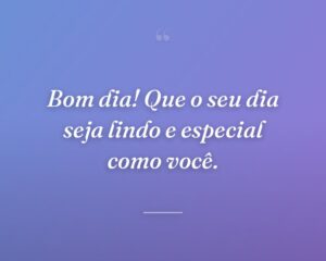 Bom dia! Que o seu dia seja lindo e especial como você.