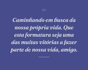 Caminhando em busca da nossa própria vida. Que esta formatura seja uma das muitas vitórias a fazer parte de nossa vida, amigo.
