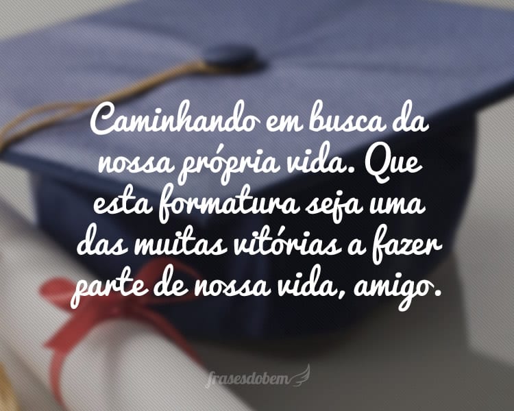 Caminhando em busca da nossa própria vida. Que esta formatura seja uma das muitas vitórias a fazer parte de nossa vida, amigo.