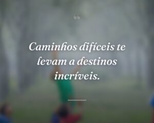 Caminhos difíceis te levam a destinos incríveis.