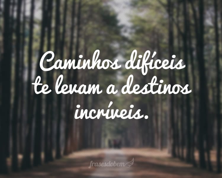 Caminhos difíceis te levam a destinos incríveis.