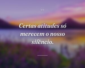 Certas atitudes só merecem o nosso silêncio.