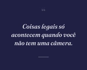 Coisas legais só acontecem quando você não tem uma câmera.