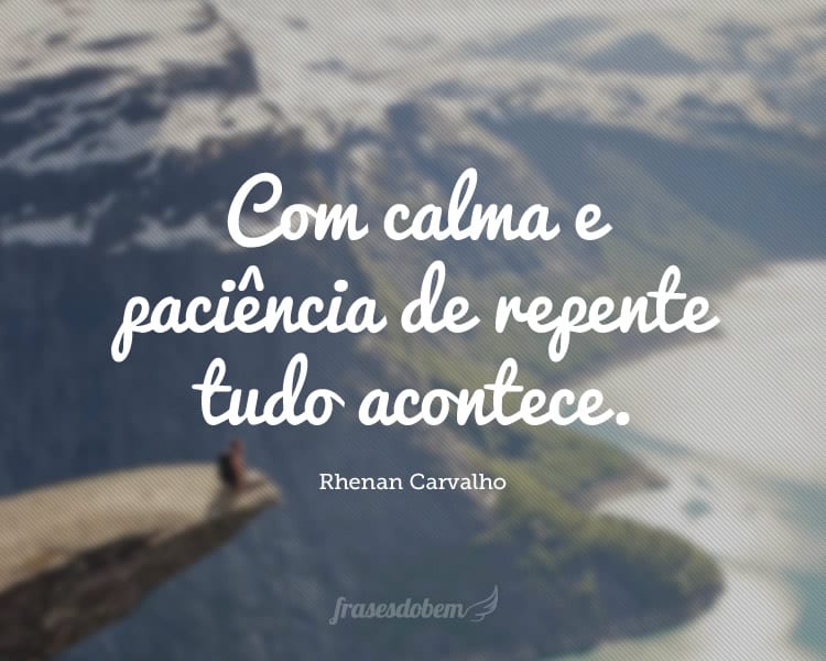 Com calma e paciência de repente tudo acontece.