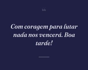 Com coragem para lutar nada nos vencerá. Boa tarde!