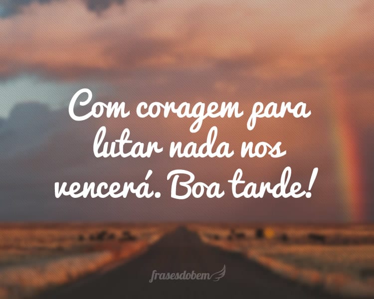 Com coragem para lutar nada nos vencerá. Boa tarde!