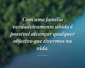 Com uma família verdadeiramente unida é possível alcançar qualquer objetivo que tivermos na vida.