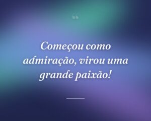 Começou como admiração, virou uma grande paixão!