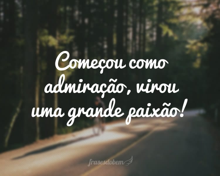 Começou como admiração, virou uma grande paixão!