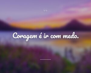 Coragem é ir com medo.