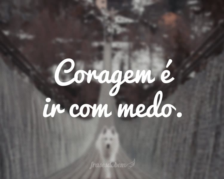 Coragem é ir com medo.