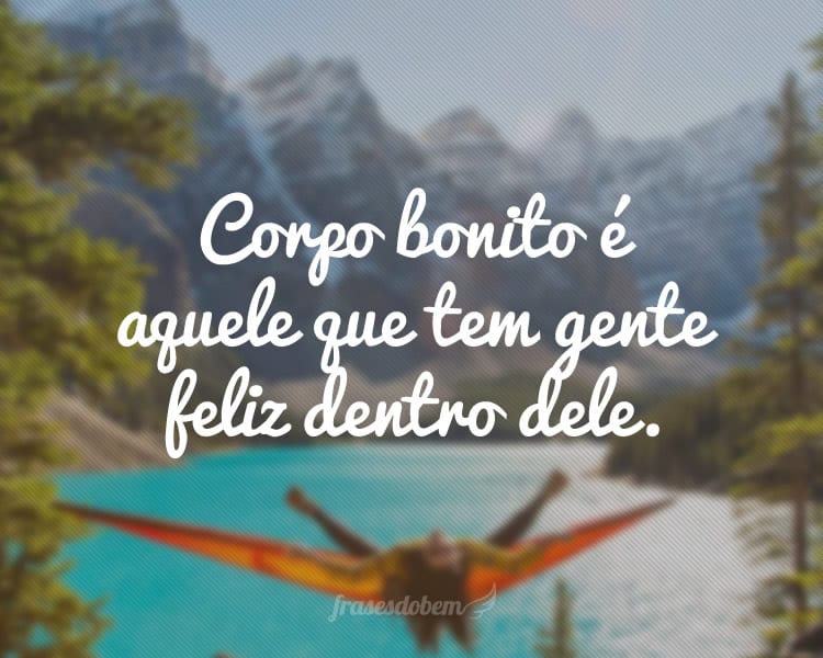 Corpo bonito é aquele que tem gente feliz dentro dele.