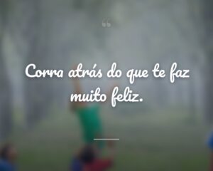 Corra atrás do que te faz muito feliz.