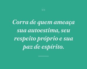 Corra de quem ameaça sua autoestima, seu respeito próprio e sua paz de espírito.