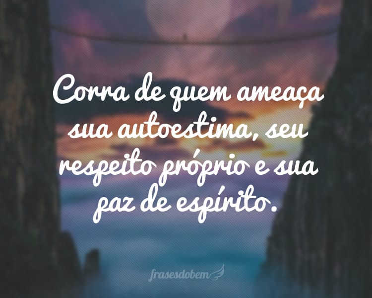 Corra de quem ameaça sua autoestima, seu respeito próprio e sua paz de espírito.