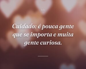 Cuidado: é pouca gente que se importa e muita gente curiosa.
